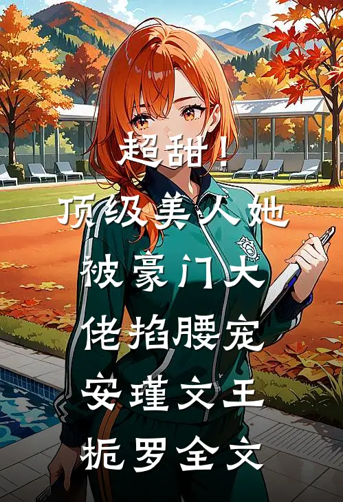超甜！顶级美人她被豪门大佬掐腰宠安瑾文王栀罗全文
