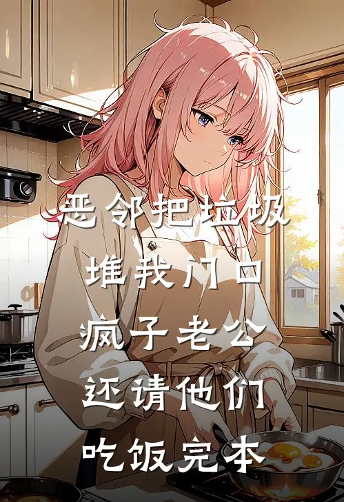 恶邻把垃圾堆我门口，疯子老公还请他们吃饭完本