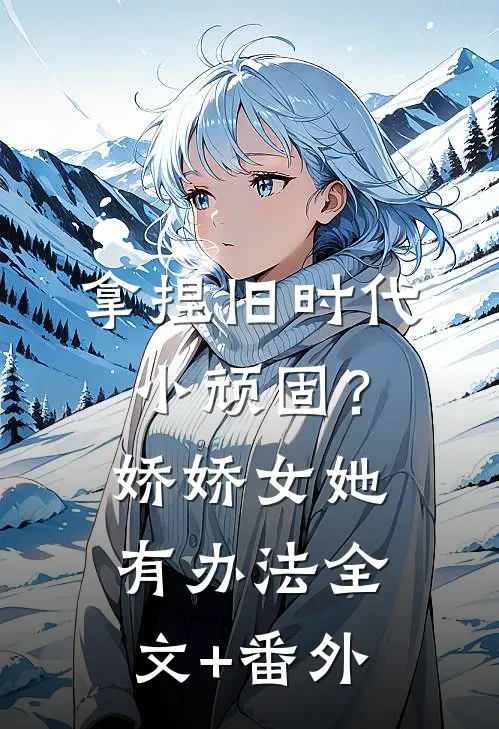 拿捏旧时代小顽固？娇娇女她有办法全文+番外