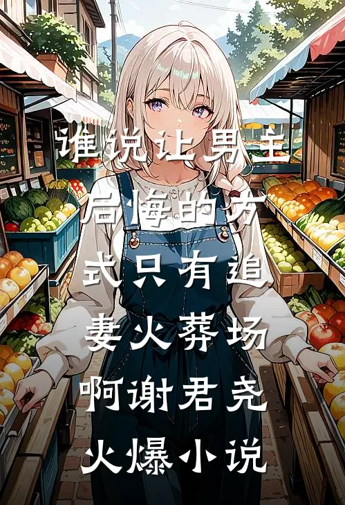 谁说让男主后悔的方式只有追妻火葬场啊谢君尧火爆小说