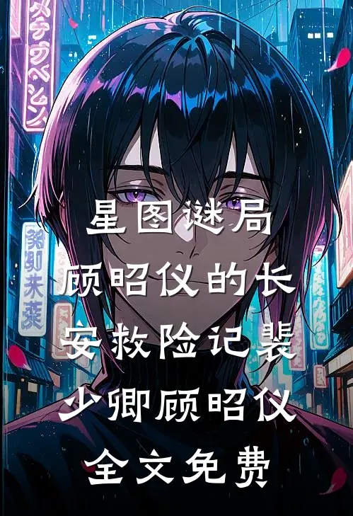 星图谜局：顾昭仪的长安救险记裴少卿顾昭仪全文免费
