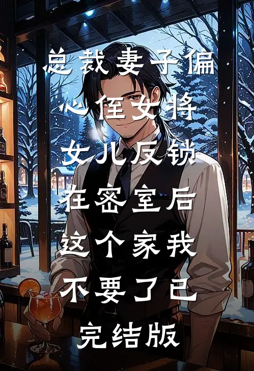 总裁妻子偏心侄女将女儿反锁在密室后，这个家我不要了已完结版