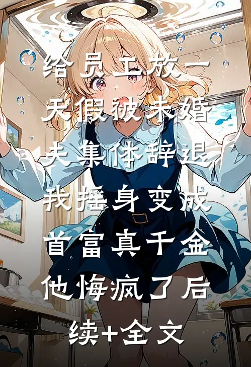 给员工放一天假被未婚夫集体辞退，我摇身变成首富真千金他悔疯了后续+全文