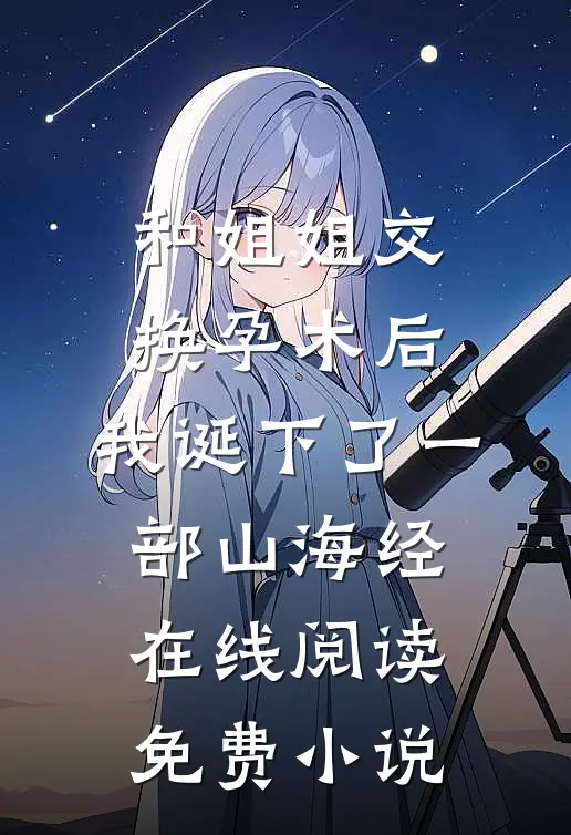 和姐姐交换孕术后 ，我诞下了一部山海经在线阅读免费小说