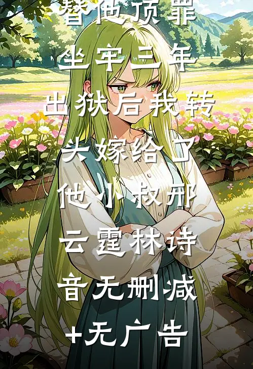 替他顶罪坐牢三年，出狱后我转头嫁给了他小叔邢云霆林诗音无删减+无广告