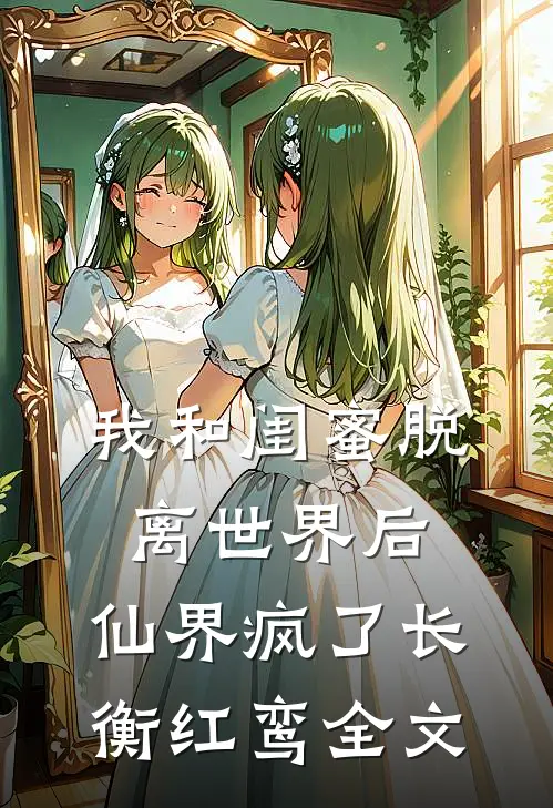 我和闺蜜脱离世界后，仙界疯了长衡红鸾全文