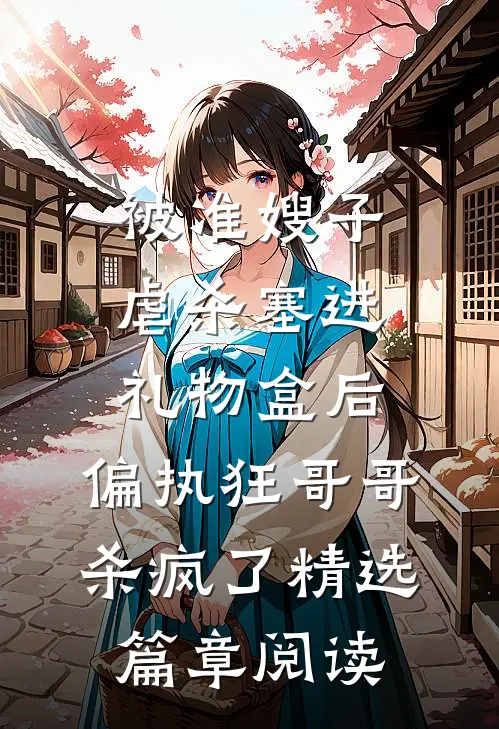 被准嫂子虐杀塞进礼物盒后，偏执狂哥哥杀疯了精选篇章阅读