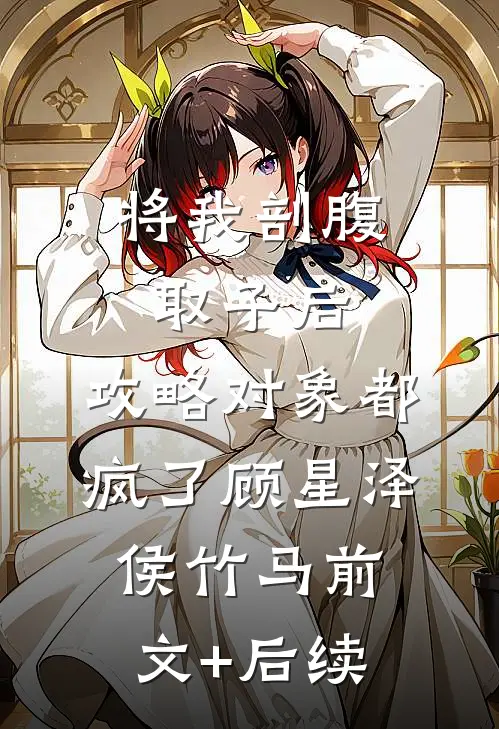 将我剖腹取子后，攻略对象都疯了顾星泽侯竹马前文+后续