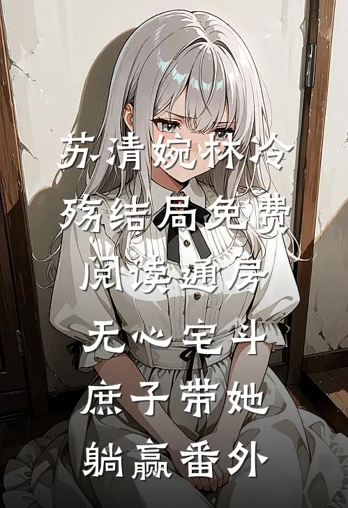 苏清婉林冷殇结局免费阅读通房无心宅斗，庶子带她躺赢番外