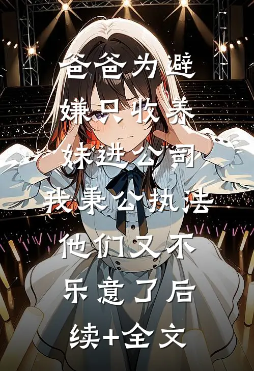 爸爸为避嫌只收养妹进公司，我秉公执法他们又不乐意了后续+全文
