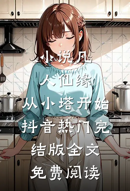 小说凡人仙缘，从小塔开始抖音热门完结版全文免费阅读