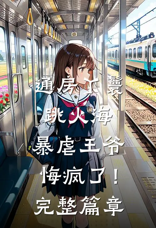 通房丫鬟跳火海，暴虐王爷悔疯了！完整篇章
