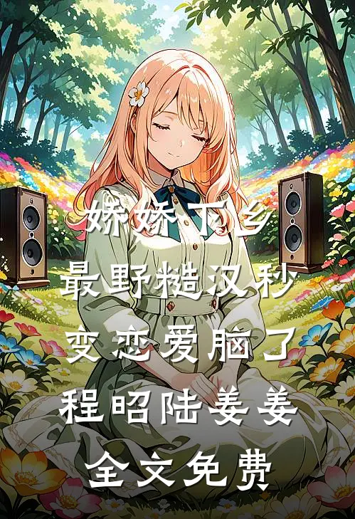 娇娇下乡，最野糙汉秒变恋爱脑了程昭陆姜姜全文免费