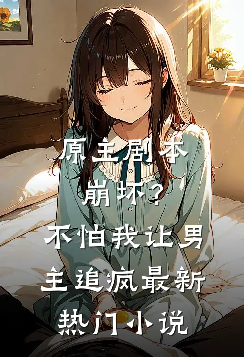 原主剧本崩坏？不怕，我让男主追疯最新热门小说