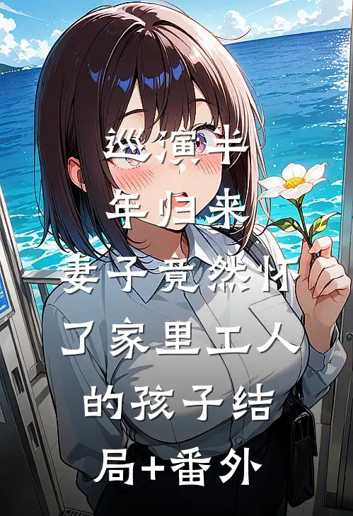 巡演半年归来，妻子竟然怀了家里工人的孩子结局+番外