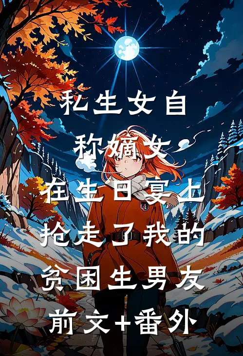私生女自称嫡女，在生日宴上抢走了我的贫困生男友前文+番外