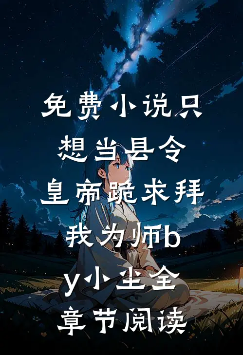 免费小说只想当县令，皇帝跪求拜我为师by小尘全章节阅读