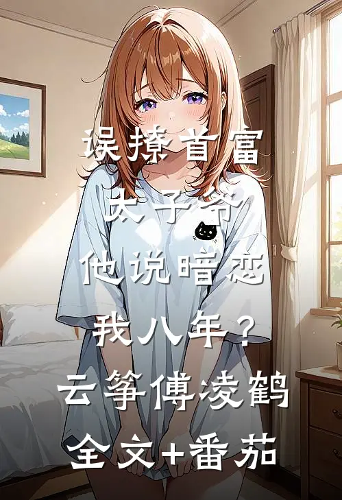 误撩首富太子爷，他说暗恋我八年？云筝傅凌鹤全文+番茄