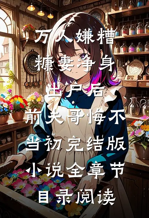 万人嫌糟糠妻净身出户后，前夫哥悔不当初完结版小说全章节目录阅读