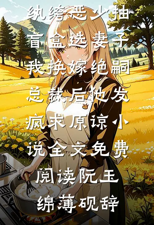 纨绔恶少抽盲盒选妻子，我换嫁绝嗣总裁后他发疯求原谅小说全文免费阅读阮玉绵薄砚辞