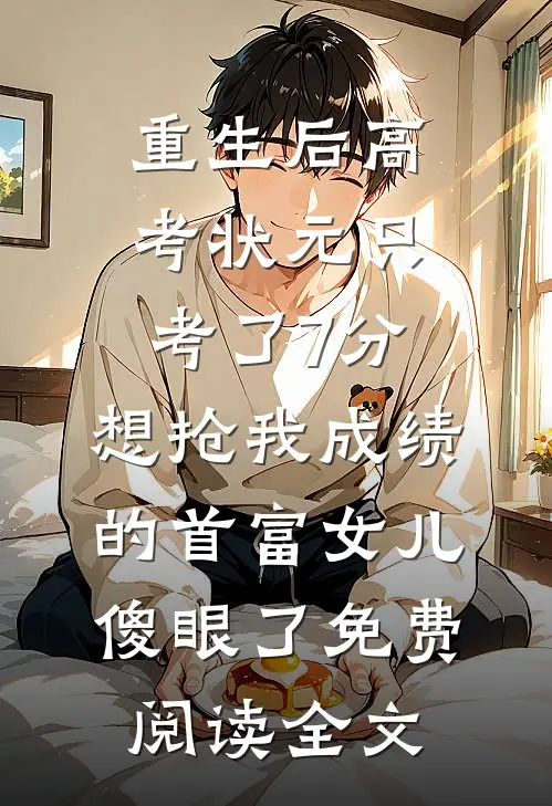 重生后高考状元只考了7分，想抢我成绩的首富女儿傻眼了免费阅读全文