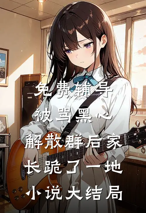 免费辅导被骂黑心，解散群后家长跪了一地小说大结局