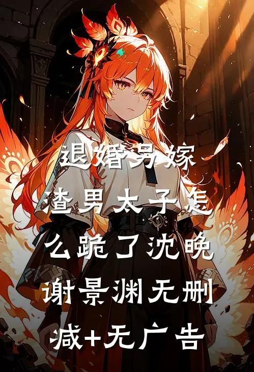 退婚另嫁，渣男太子怎么跪了沈晚谢景渊无删减+无广告