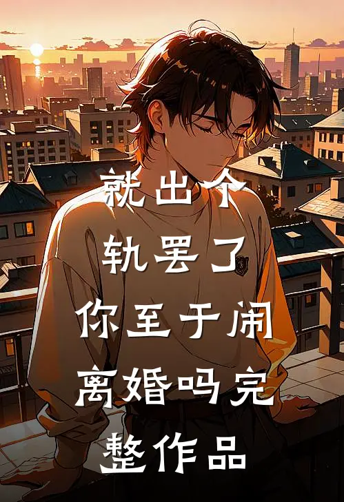 就出个轨罢了，你至于闹离婚吗完整作品