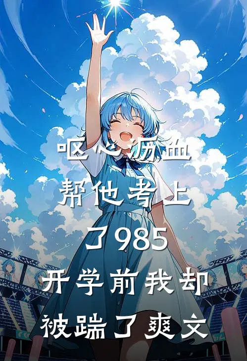 呕心沥血帮他考上了985，开学前我却被踹了爽文