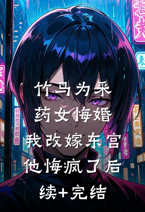 竹马为采药女悔婚，我改嫁东宫他悔疯了后续+完结