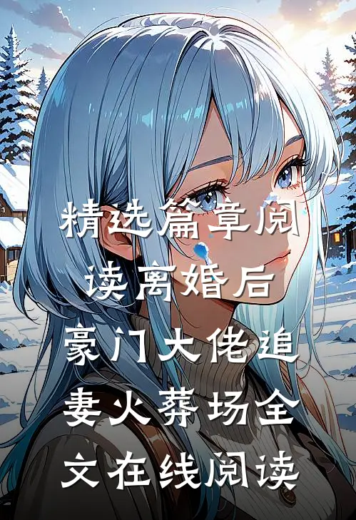 精选篇章阅读离婚后,豪门大佬追妻火葬场全文在线阅读