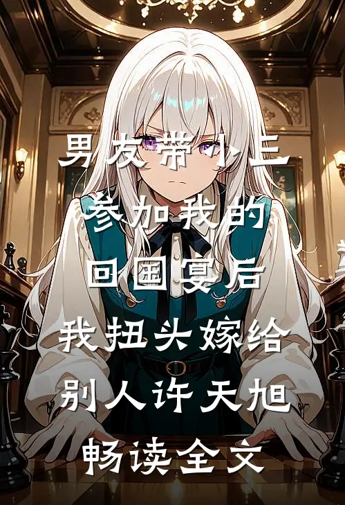 男友带小三参加我的回国宴后，我扭头嫁给别人许天旭畅读全文