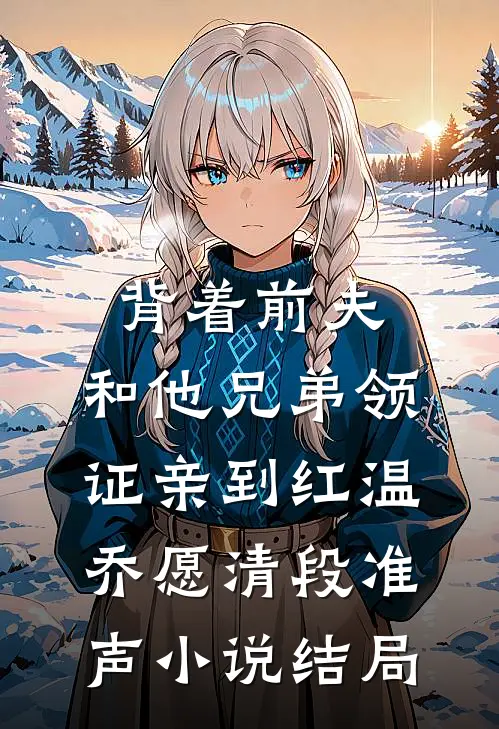 背着前夫，和他兄弟领证亲到红温乔愿清段准声小说结局