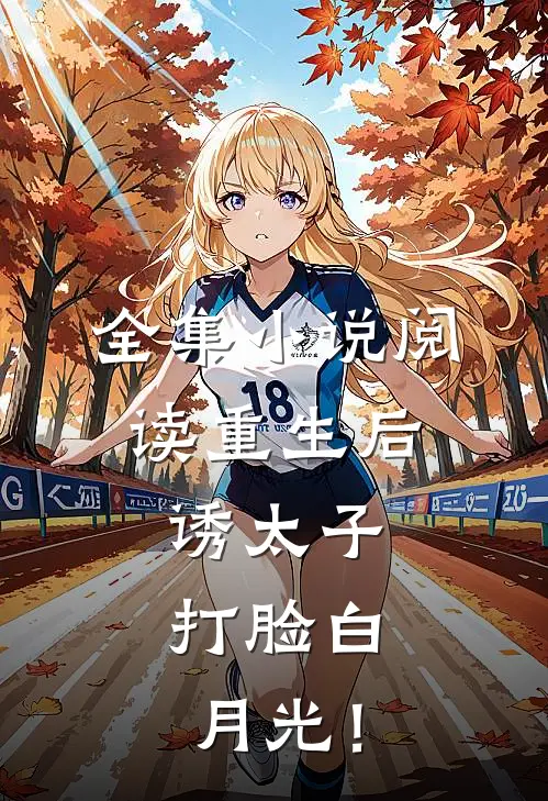 全集小说阅读重生后，诱太子，打脸白月光！