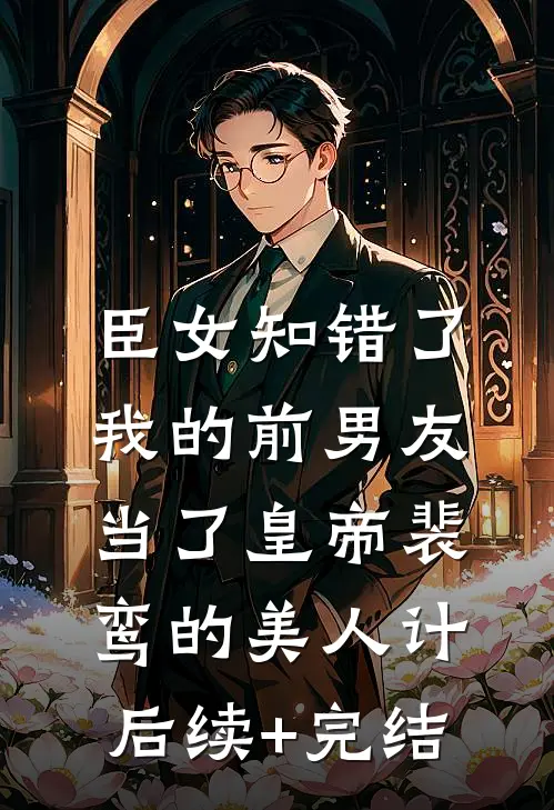臣女知错了：我的前男友当了皇帝-裴鸾的美人计后续+完结