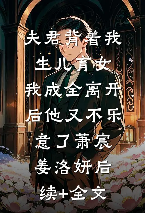 夫君背着我生儿育女，我成全离开后他又不乐意了萧宸姜洛妍后续+全文