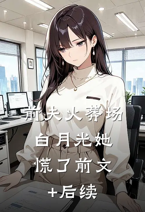 前夫火葬场，白月光她慌了前文+后续