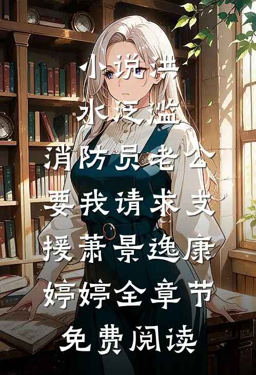 小说洪水泛滥，消防员老公要我请求支援萧景逸康婷婷全章节免费阅读