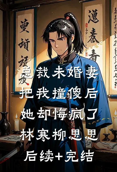 总裁未婚妻把我撞傻后，她却悔疯了林寒柳思思后续+完结