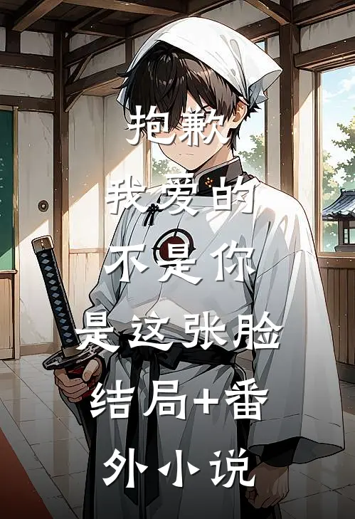 抱歉，我爱的不是你，是这张脸结局+番外小说