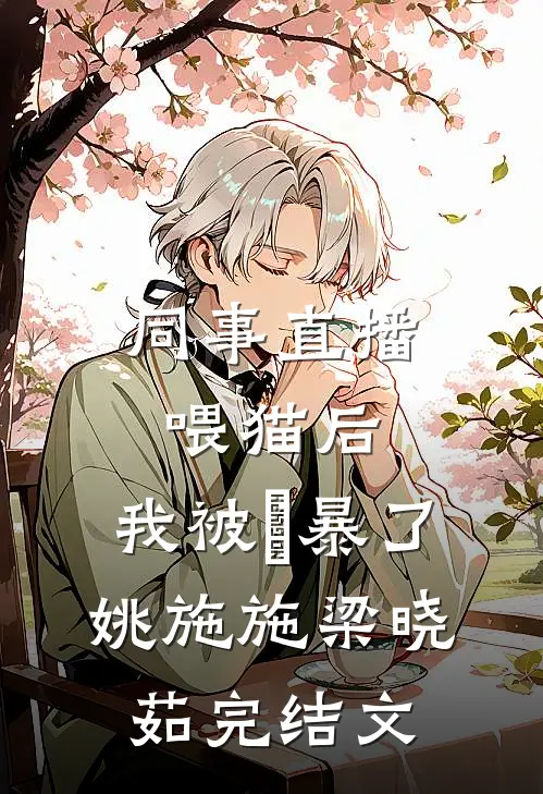 同事直播喂猫后，我被⽹暴了姚施施梁晓茹完结文