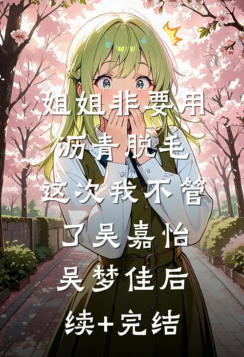 姐姐非要用沥青脱毛，这次我不管了吴嘉怡吴梦佳后续+完结