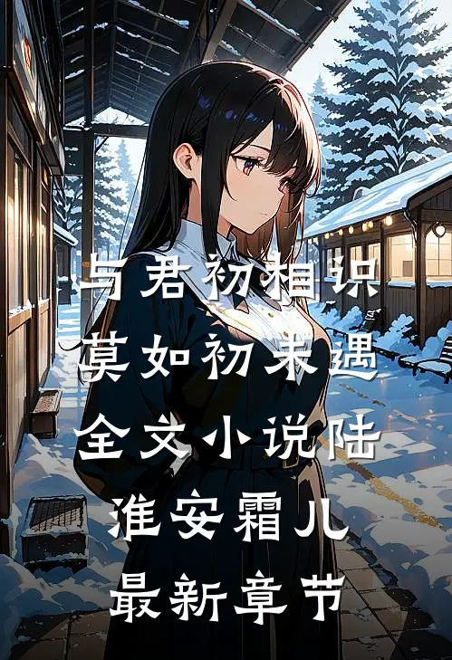 与君初相识，莫如初未遇全文小说陆淮安霜儿最新章节
