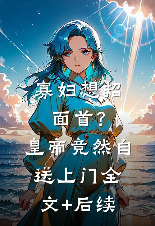 寡妇想招面首？皇帝竟然自送上门全文+后续