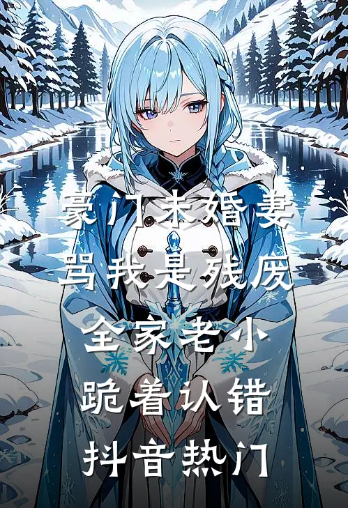 豪门未婚妻骂我是残废，全家老小跪着认错抖音热门