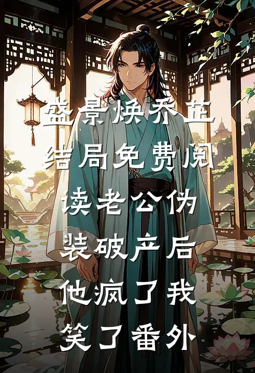 盛景焕乔芷结局免费阅读老公伪装破产后，他疯了我笑了番外