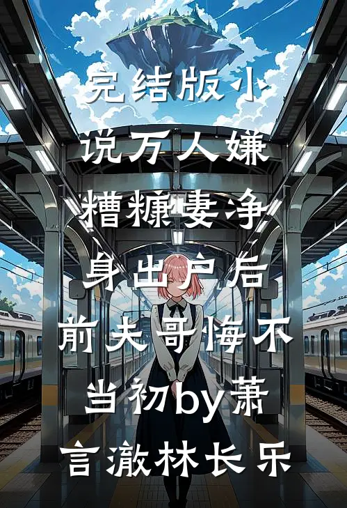 完结版小说万人嫌糟糠妻净身出户后，前夫哥悔不当初by萧言澈林长乐