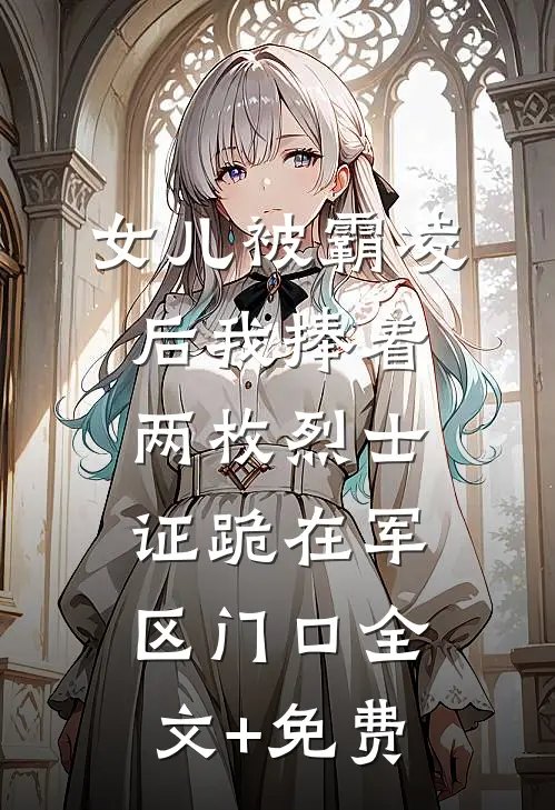 女儿被霸凌后我捧着两枚烈士证跪在军区门口全文+免费