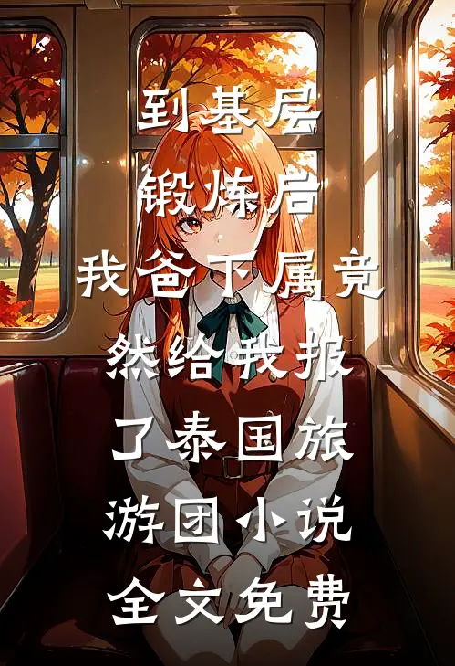 到基层锻炼后，我爸下属竟然给我报了泰国旅游团小说全文免费