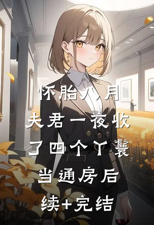 怀胎八月，夫君一夜收了四个丫鬟当通房后续+完结